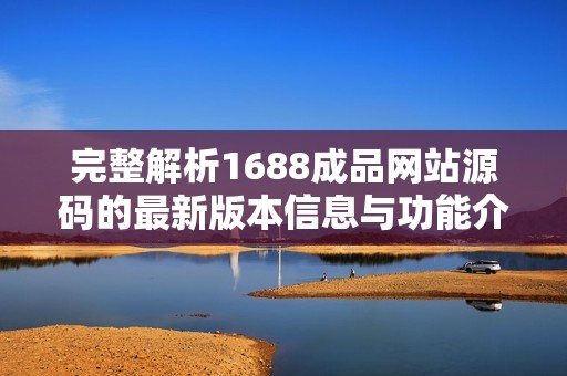 完整解析1688成品网站源码的最新版本信息与功能介绍