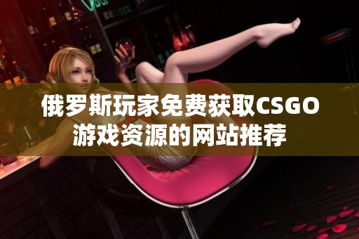 俄罗斯玩家免费获取CSGO游戏资源的网站推荐