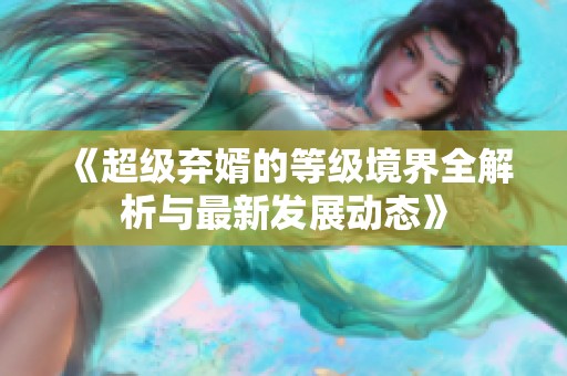 《超级弃婿的等级境界全解析与最新发展动态》