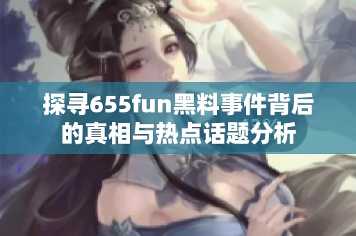 探寻655fun黑料事件背后的真相与热点话题分析