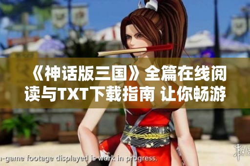 《神话版三国》全篇在线阅读与TXT下载指南 让你畅游历史与幻想的结合世界