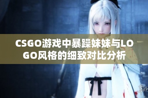 CSGO游戏中暴躁妹妹与LOGO风格的细致对比分析