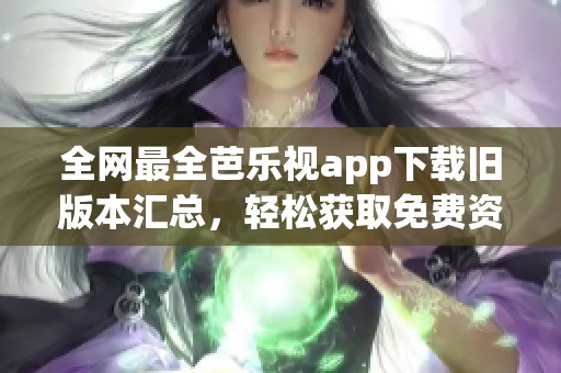 全网最全芭乐视app下载旧版本汇总，轻松获取免费资源