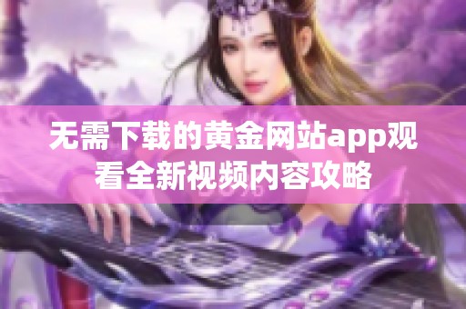 无需下载的黄金网站app观看全新视频内容攻略