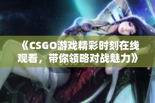 《CSGO游戏精彩时刻在线观看，带你领略对战魅力》