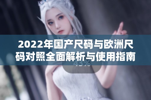 2022年国产尺码与欧洲尺码对照全面解析与使用指南