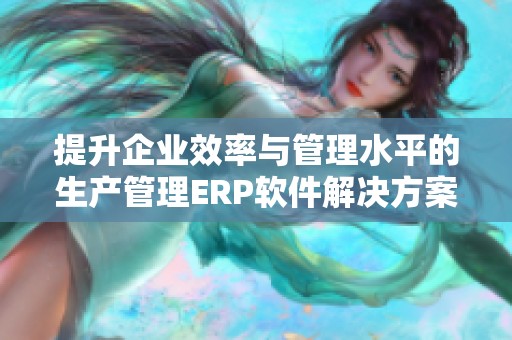 提升企业效率与管理水平的生产管理ERP软件解决方案