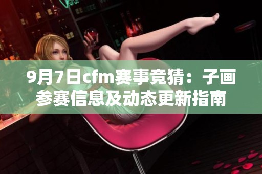 9月7日cfm赛事竞猜：子画参赛信息及动态更新指南