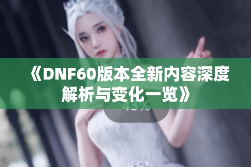 《DNF60版本全新内容深度解析与变化一览》