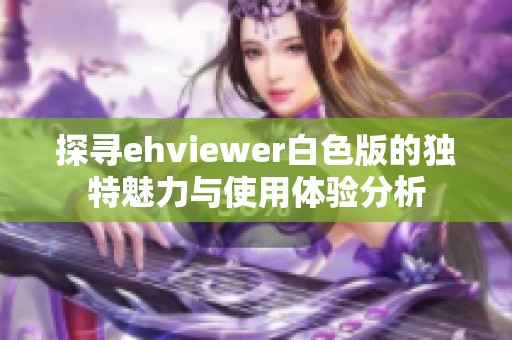 探寻ehviewer白色版的独特魅力与使用体验分析