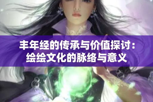 丰年经的传承与价值探讨：绘绘文化的脉络与意义