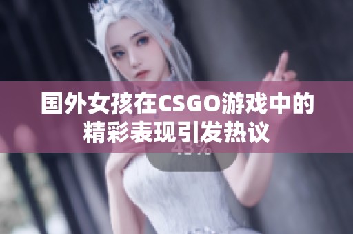 国外女孩在CSGO游戏中的精彩表现引发热议