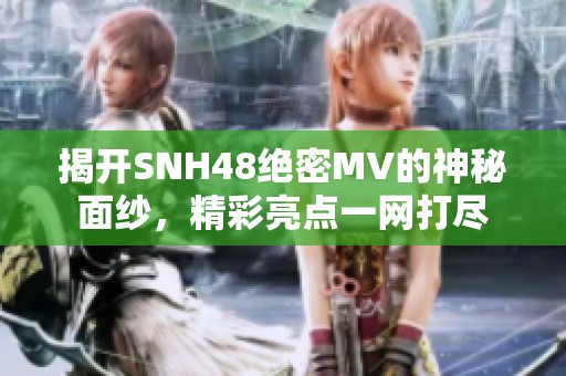 揭开SNH48绝密MV的神秘面纱，精彩亮点一网打尽