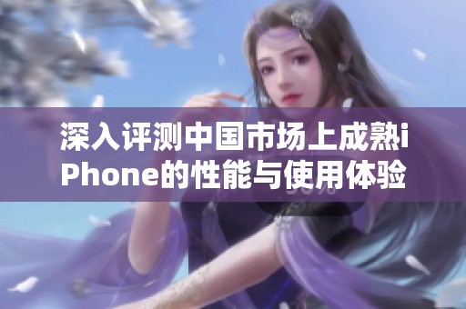 深入评测中国市场上成熟iPhone的性能与使用体验