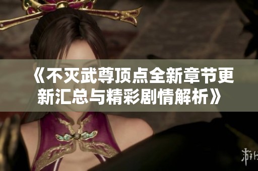 《不灭武尊顶点全新章节更新汇总与精彩剧情解析》