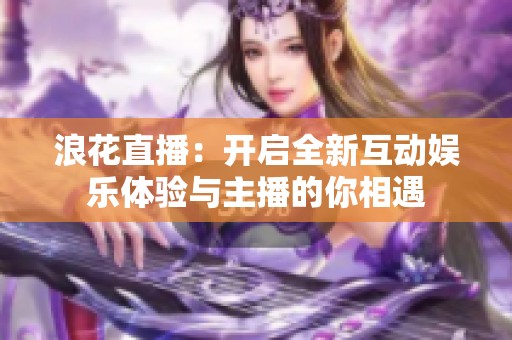 浪花直播：开启全新互动娱乐体验与主播的你相遇