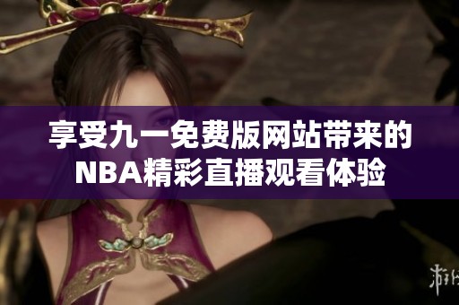 享受九一免费版网站带来的NBA精彩直播观看体验