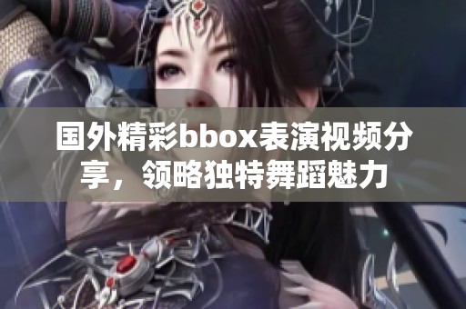 国外精彩bbox表演视频分享，领略独特舞蹈魅力