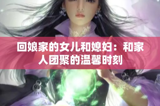 回娘家的女儿和媳妇：和家人团聚的温馨时刻