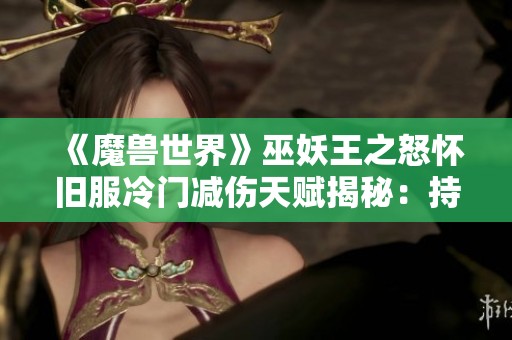 《魔兽世界》巫妖王之怒怀旧服冷门减伤天赋揭秘：持续30%的极限防御