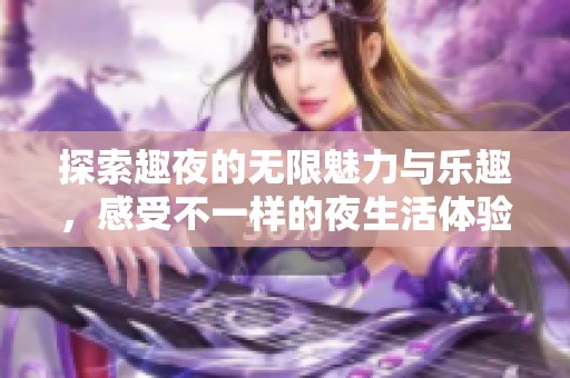 探索趣夜的无限魅力与乐趣，感受不一样的夜生活体验