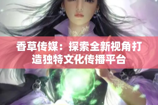 香草传媒：探索全新视角打造独特文化传播平台