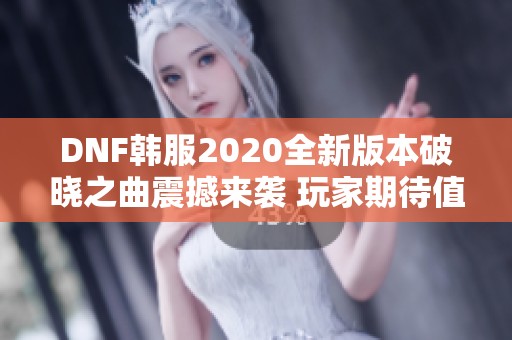 DNF韩服2020全新版本破晓之曲震撼来袭 玩家期待值飙升