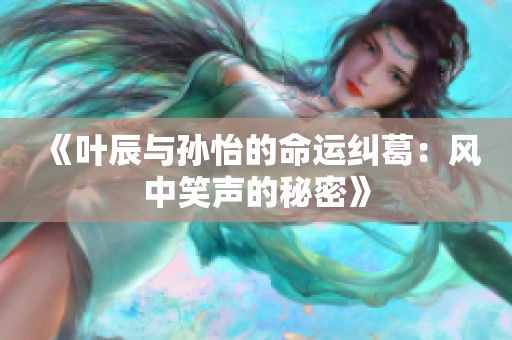 《叶辰与孙怡的命运纠葛：风中笑声的秘密》