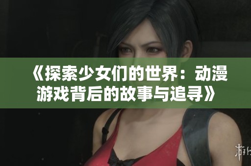 《探索少女们的世界：动漫游戏背后的故事与追寻》
