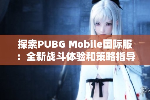 探索PUBG Mobile国际服：全新战斗体验和策略指导