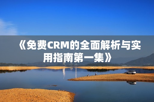 《免费CRM的全面解析与实用指南第一集》