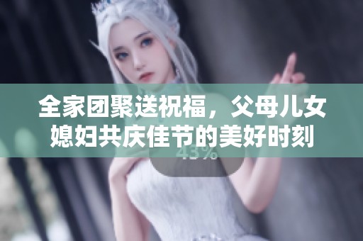 全家团聚送祝福，父母儿女媳妇共庆佳节的美好时刻