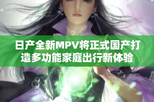 日产全新MPV将正式国产打造多功能家庭出行新体验