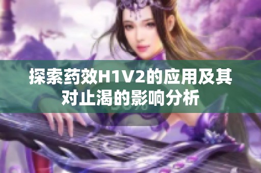 探索药效H1V2的应用及其对止渴的影响分析