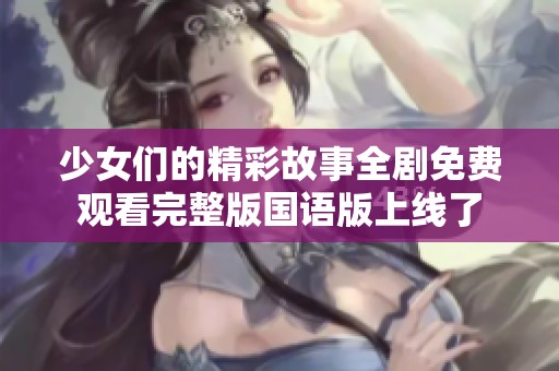 少女们的精彩故事全剧免费观看完整版国语版上线了