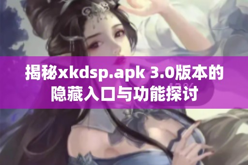 揭秘xkdsp.apk 3.0版本的隐藏入口与功能探讨