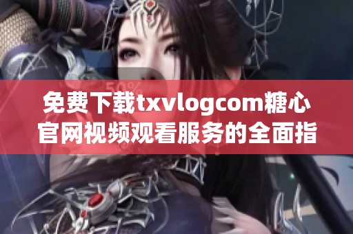 免费下载txvlogcom糖心官网视频观看服务的全面指南