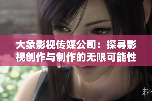 大象影视传媒公司：探寻影视创作与制作的无限可能性