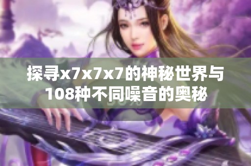 探寻x7x7x7的神秘世界与108种不同噪音的奥秘