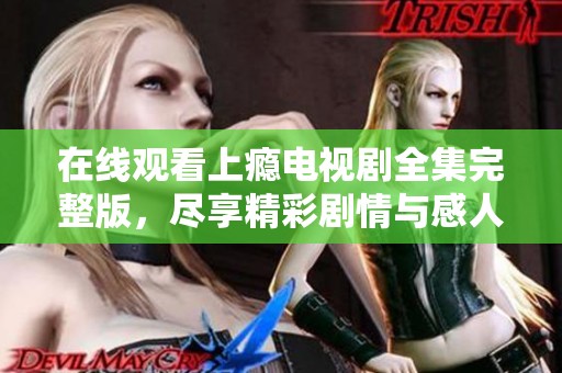 在线观看上瘾电视剧全集完整版，尽享精彩剧情与感人故事