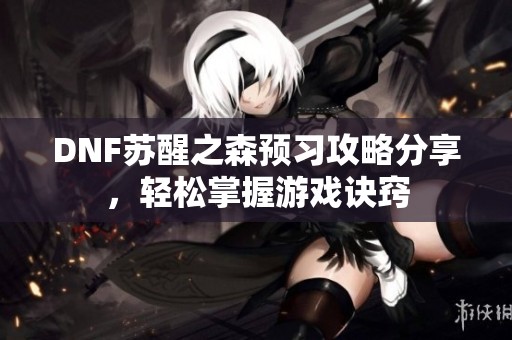 DNF苏醒之森预习攻略分享，轻松掌握游戏诀窍