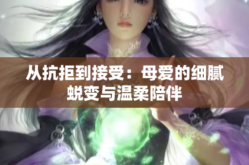 从抗拒到接受：母爱的细腻蜕变与温柔陪伴