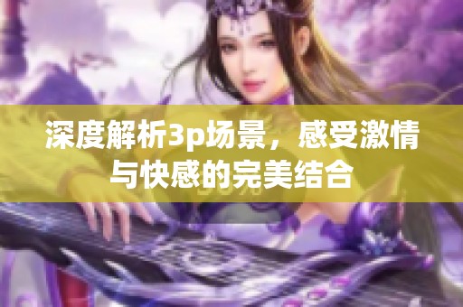 深度解析3p场景，感受激情与快感的完美结合