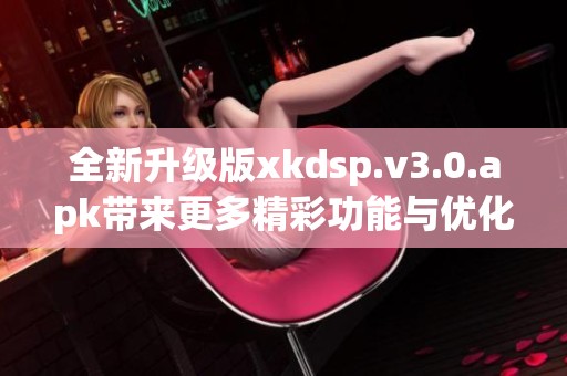 全新升级版xkdsp.v3.0.apk带来更多精彩功能与优化体验