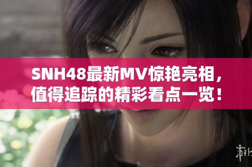 SNH48最新MV惊艳亮相，值得追踪的精彩看点一览！