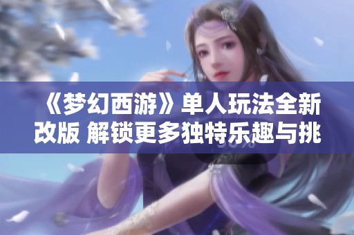 《梦幻西游》单人玩法全新改版 解锁更多独特乐趣与挑战