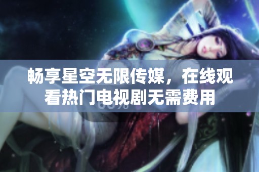 畅享星空无限传媒，在线观看热门电视剧无需费用