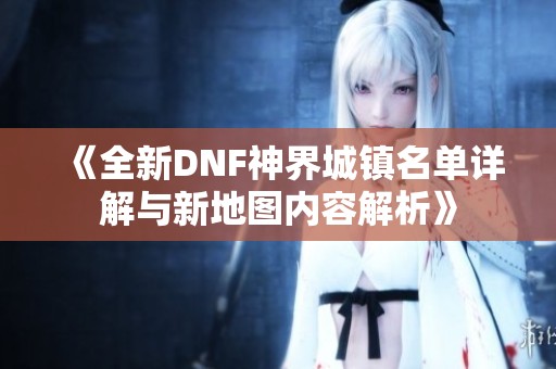 《全新DNF神界城镇名单详解与新地图内容解析》