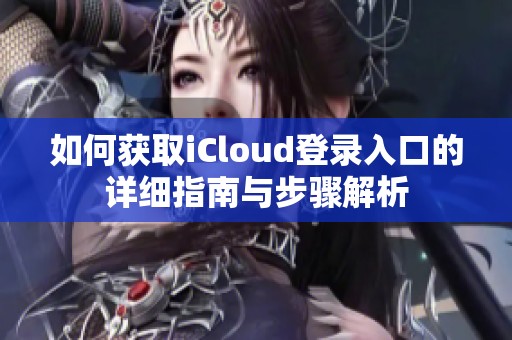 如何获取iCloud登录入口的详细指南与步骤解析