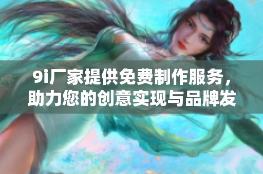 9i厂家提供免费制作服务，助力您的创意实现与品牌发展